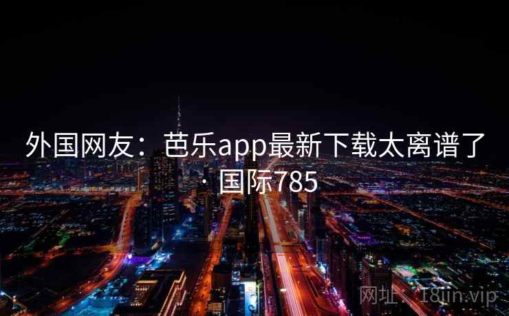 外国网友：芭乐app最新下载太离谱了 · 国际785