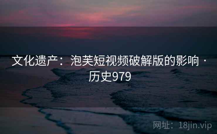文化遗产：泡芙短视频破解版的影响 · 历史979