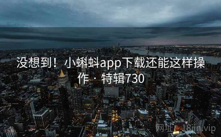 没想到！小蝌蚪app下载还能这样操作 · 特辑730