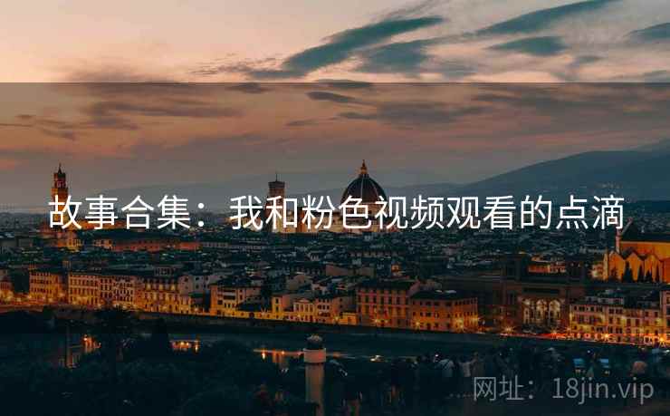 故事合集:我和粉色视频观看的点滴 第2张 故事合集:我和粉色视频观看的点滴 第2张