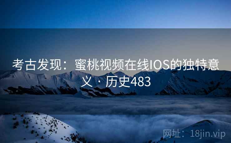 考古发现:蜜桃视频在线IOS的独特意义 · 历史483 第2张 考古发现:蜜桃视频在线IOS的独特意义 · 历史483 第2张