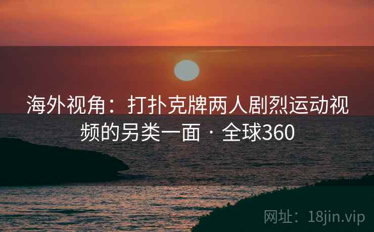海外视角：打扑克牌两人剧烈运动视频的另类一面 · 全球360