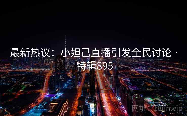 最新热议：小妲己直播引发全民讨论 · 特辑895