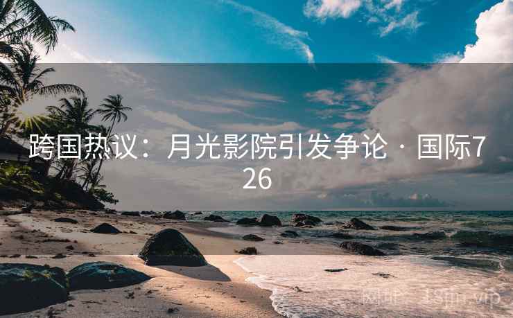 跨国热议:月光影院引发争论 · 国际726 第2张 跨国热议:月光影院引发争论 · 国际726 第2张