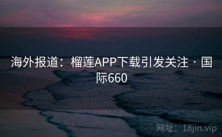 海外报道：榴莲APP下载引发关注 · 国际660