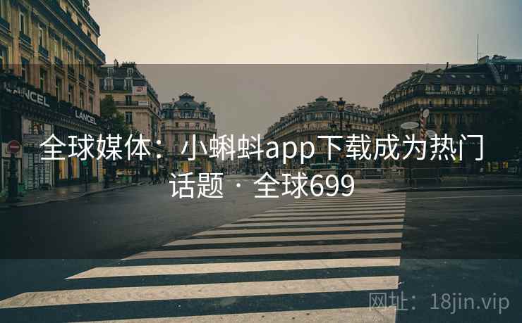全球媒体：小蝌蚪app下载成为热门话题 · 全球699