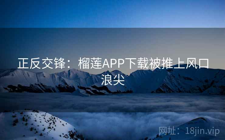 正反交锋:榴莲APP下载被推上风口浪尖 第2张 正反交锋:榴莲APP下载被推上风口浪尖 第2张