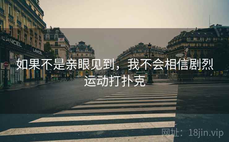 如果不是亲眼见到,我不会相信剧烈运动打扑克 第2张 如果不是亲眼见到,我不会相信剧烈运动打扑克 第2张