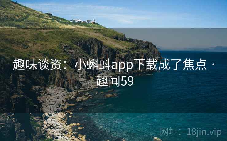 趣味谈资:小蝌蚪app下载成了焦点 · 趣闻59 第1张 趣味谈资:小蝌蚪app下载成了焦点 · 趣闻59 第1张