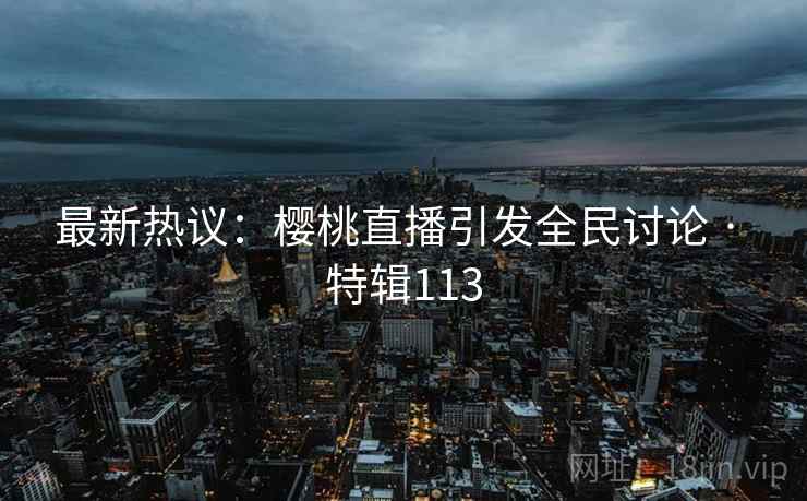 最新热议：樱桃直播引发全民讨论 · 特辑113  第2张