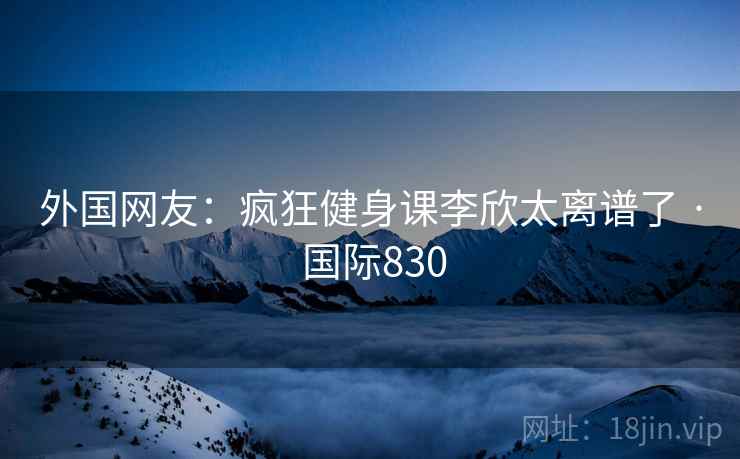 外国网友:疯狂健身课李欣太离谱了 · 国际830 第2张 外国网友:疯狂健身课李欣太离谱了 · 国际830 第2张