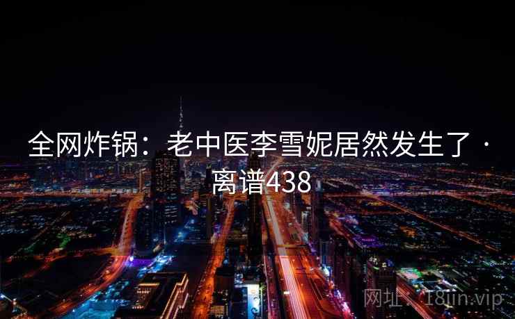 全网炸锅:老中医李雪妮居然发生了 · 离谱438 第2张 全网炸锅:老中医李雪妮居然发生了 · 离谱438 第2张