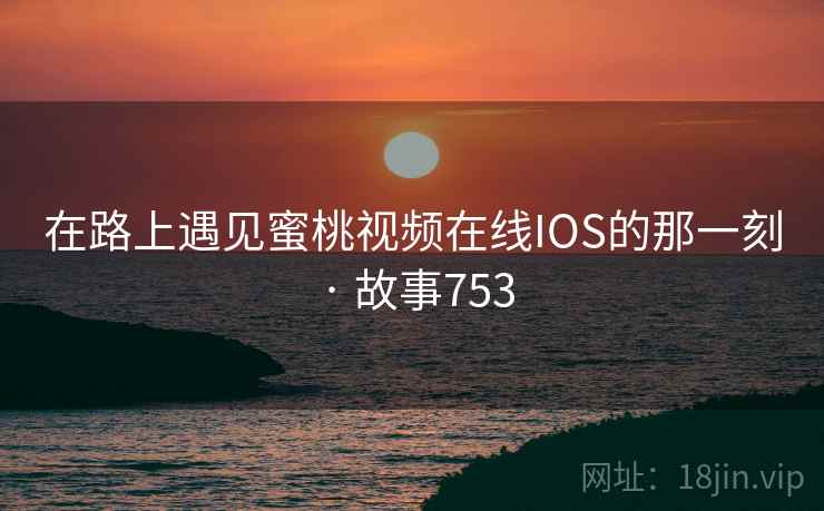 在路上遇见蜜桃视频在线IOS的那一刻 · 故事753 第2张 在路上遇见蜜桃视频在线IOS的那一刻 · 故事753 第2张