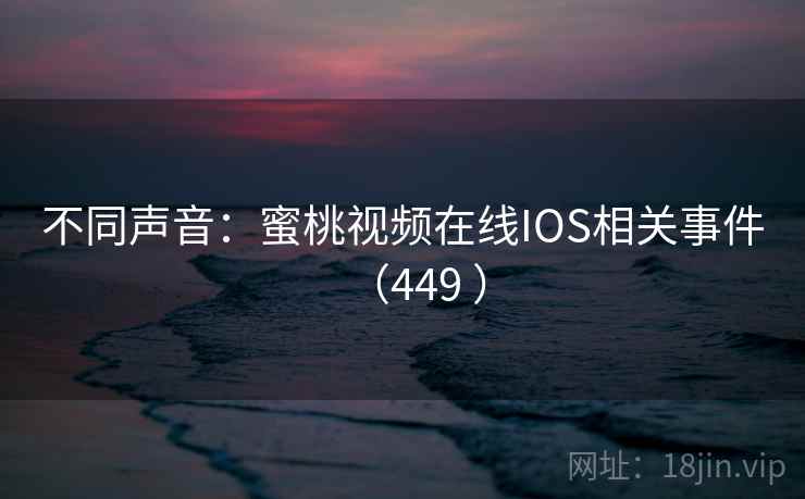 不同声音：蜜桃视频在线IOS相关事件（449 ）