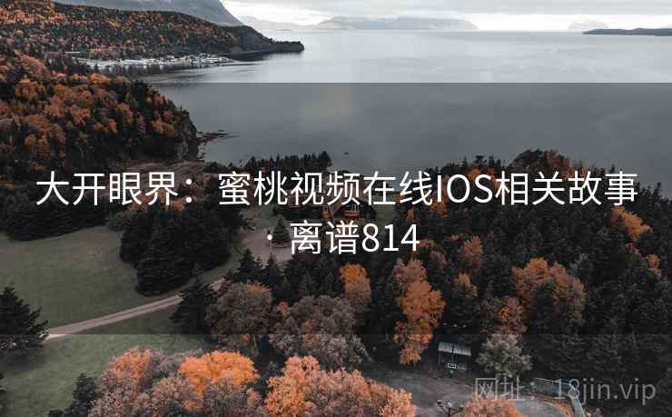 大开眼界：蜜桃视频在线IOS相关故事 · 离谱814