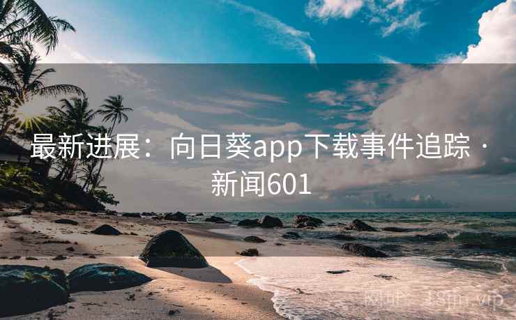 最新进展：向日葵app下载事件追踪 · 新闻601  第2张