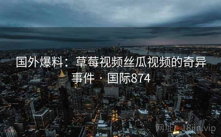 国外爆料:草莓视频丝瓜视频的奇异事件 · 国际874 第2张 国外爆料:草莓视频丝瓜视频的奇异事件 · 国际874 第2张