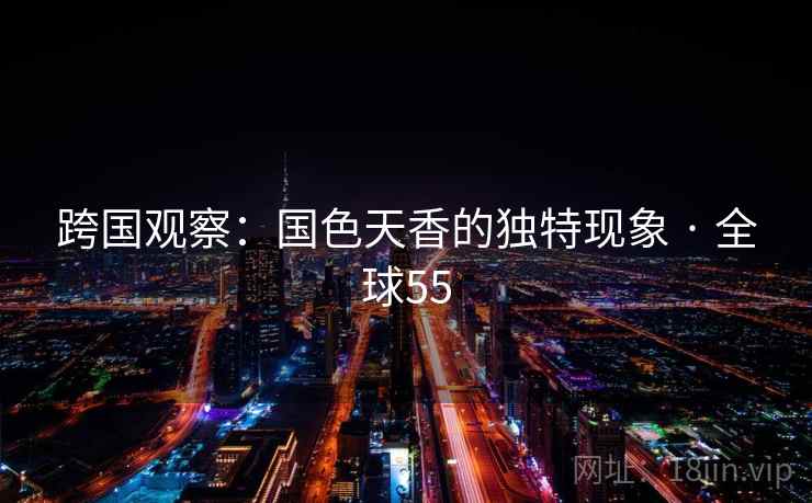跨国观察:国色天香的独特现象 · 全球55 第2张 跨国观察:国色天香的独特现象 · 全球55 第2张