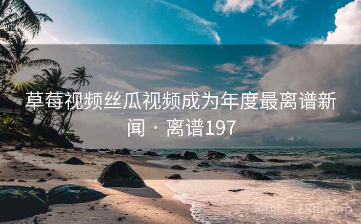 草莓视频丝瓜视频成为年度最离谱新闻 · 离谱197 第2张 草莓视频丝瓜视频成为年度最离谱新闻 · 离谱197 第2张