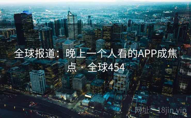 全球报道：晚上一个人看的APP成焦点 · 全球454