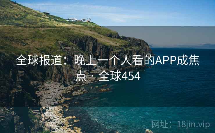 全球报道:晚上一个人看的APP成焦点 · 全球454 第2张 全球报道:晚上一个人看的APP成焦点 · 全球454 第2张