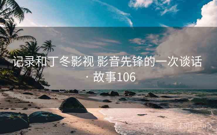记录和丁冬影视 影音先锋的一次谈话 · 故事106 第2张 记录和丁冬影视 影音先锋的一次谈话 · 故事106 第2张