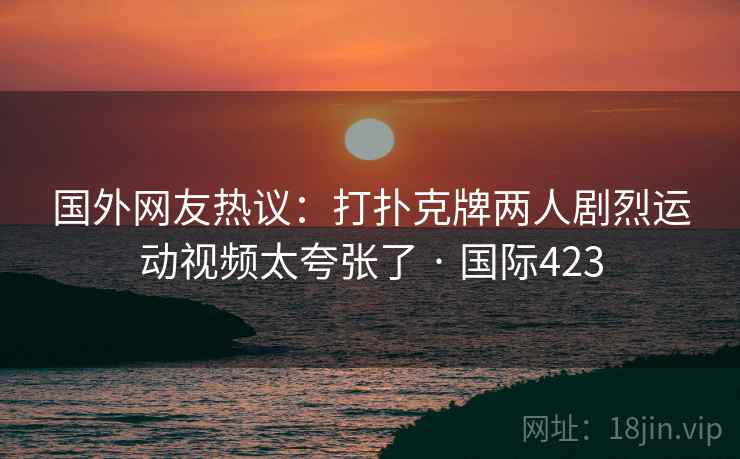 国外网友热议：打扑克牌两人剧烈运动视频太夸张了 · 国际423