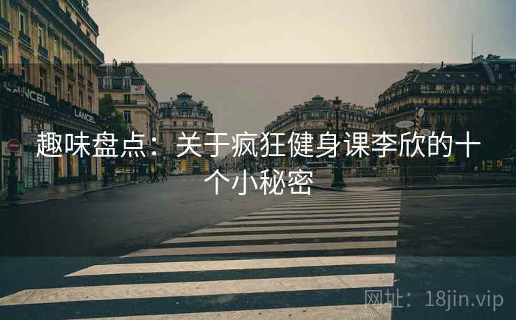 趣味盘点：关于疯狂健身课李欣的十个小秘密  第2张