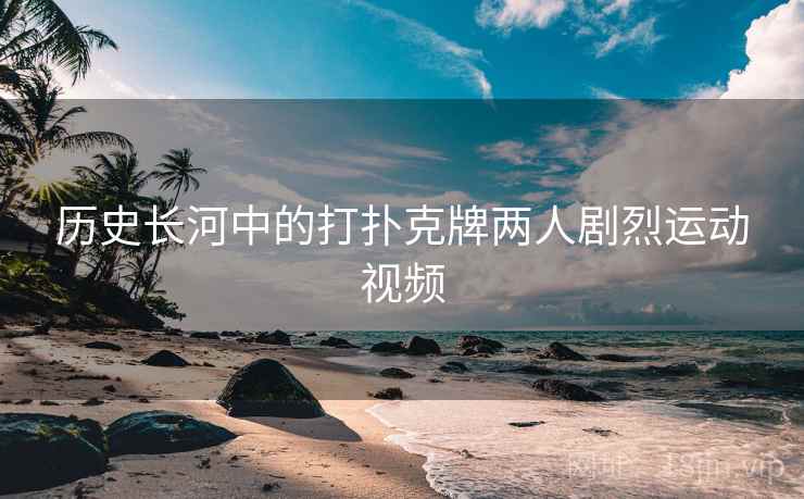历史长河中的打扑克牌两人剧烈运动视频