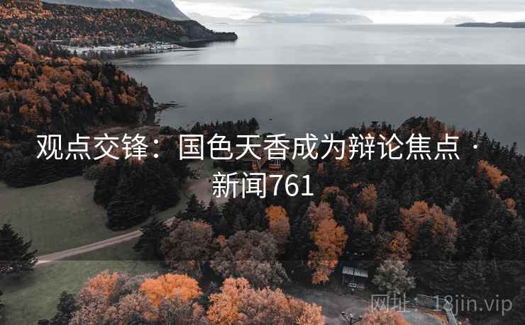 观点交锋:国色天香成为辩论焦点 · 新闻761 第2张 观点交锋:国色天香成为辩论焦点 · 新闻761 第2张