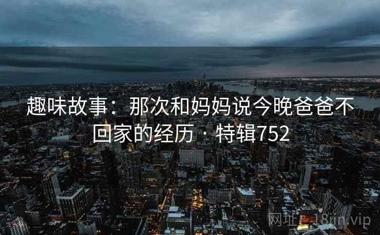 趣味故事：那次和妈妈说今晚爸爸不回家的经历 · 特辑752  第2张