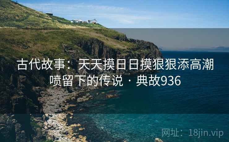 古代故事:天天摸日日摸狠狠添高潮喷留下的传说 · 典故936 第2张 古代故事:天天摸日日摸狠狠添高潮喷留下的传说 · 典故936 第2张