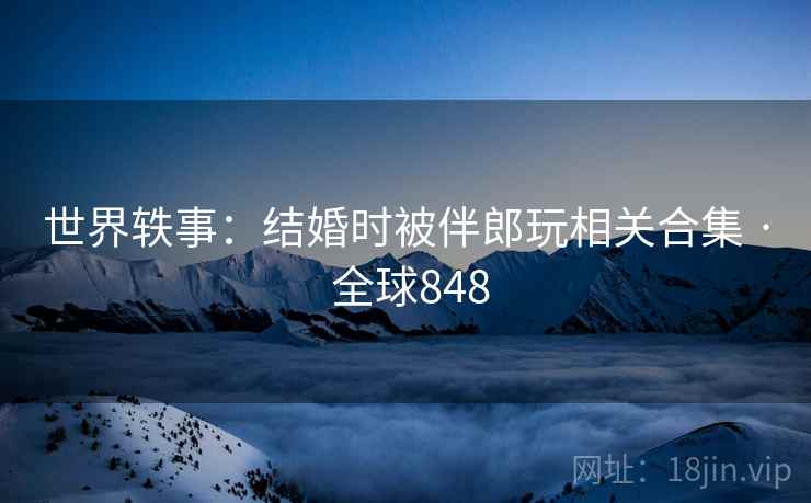 世界轶事:结婚时被伴郎玩相关合集 · 全球848 第2张 世界轶事:结婚时被伴郎玩相关合集 · 全球848 第2张