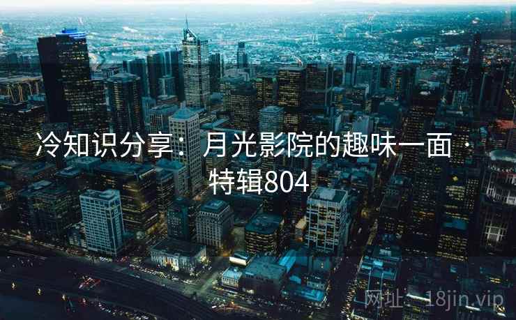 冷知识分享:月光影院的趣味一面 · 特辑804 第2张 冷知识分享:月光影院的趣味一面 · 特辑804 第2张