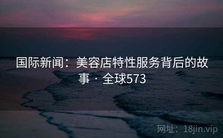 国际新闻:美容店特性服务背后的故事 · 全球573 第2张 国际新闻:美容店特性服务背后的故事 · 全球573 第2张