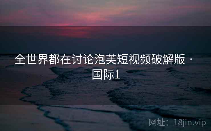 全世界都在讨论泡芙短视频破解版 · 国际1  第2张