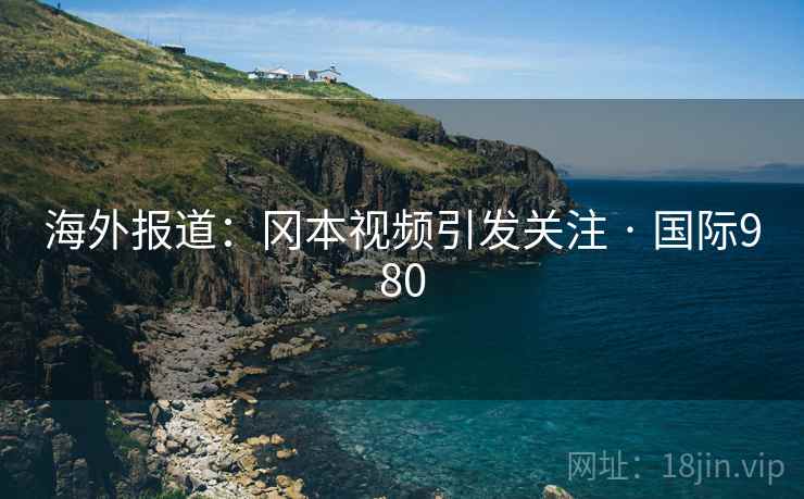 海外报道:冈本视频引发关注 · 国际980 第2张 海外报道:冈本视频引发关注 · 国际980 第2张