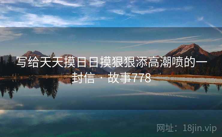 写给天天摸日日摸狠狠添高潮喷的一封信 · 故事778 第2张 写给天天摸日日摸狠狠添高潮喷的一封信 · 故事778 第2张